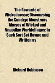 The Rewarde of Wickednesse; Discoursing the Sundrye Monstrous Abuses of Wicked and Vngodlye Worldelinges: in Such Sort Set Downe and Written as