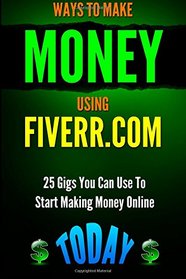 Ways to Make Money Using Fiverr.com: Includes 25 Gigs You Can Use To Start Making Money Online Today (Fiverr Secrets, Fiverr Tips, Fiverr Gigs) (Volume 1)