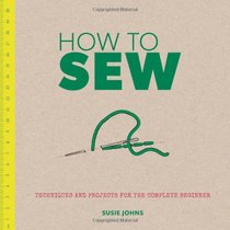 How to Sew: Techniques and Projects for the Complete Beginner