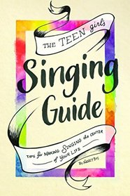 The Teen Girl's Singing Guide: Tips for Making Singing the Focus of Your Life (How to Sing)