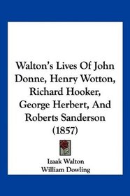 Walton's Lives Of John Donne, Henry Wotton, Richard Hooker, George Herbert, And Roberts Sanderson (1857)