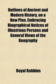 Outlines of Ancient and Modern History, on a New Plan, Embracing Biographical Notices of Illustrious Persons and General Views of the Geography