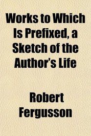 Works to Which Is Prefixed, a Sketch of the Author's Life