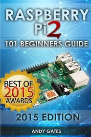 Raspberry Pi 2: 101 Beginners Guide: The Definitive Step by Step guide for what you need to know to get started