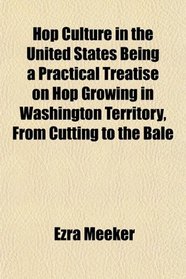 Hop Culture in the United States Being a Practical Treatise on Hop Growing in Washington Territory, From Cutting to the Bale