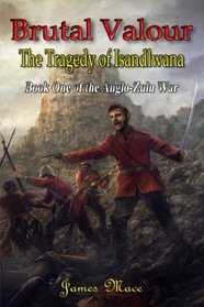 Brutal Valour: The Tragedy of Isandlwana (The Anglo-Zulu War) (Volume 1)