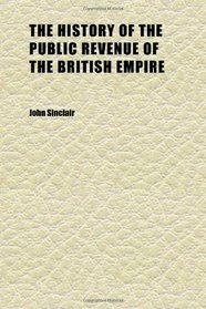 The History of the Public Revenue of the British Empire (Volume 1); Containing an Account of the Public Income and Expenditure From the
