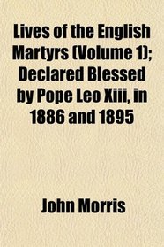 Lives of the English Martyrs (Volume 1); Declared Blessed by Pope Leo Xiii, in 1886 and 1895