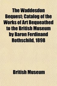 The Waddesdon Bequest; Catalog of the Works of Art Bequeathed to the British Museum by Baron Ferdinand Rothschild, 1898