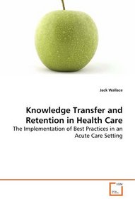 Knowledge Transfer and Retention in Health Care: The Implementation of Best Practices in an Acute CareSetting