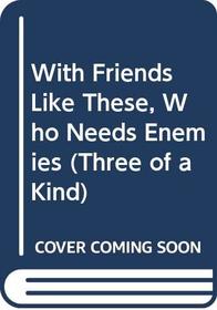 With Friends Like These, Who Needs Enemies (Three-of-a-Kind, Bk 1)