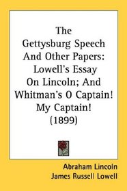 The Gettysburg Speech And Other Papers: Lowell's Essay On Lincoln; And Whitman's O Captain! My Captain! (1899)
