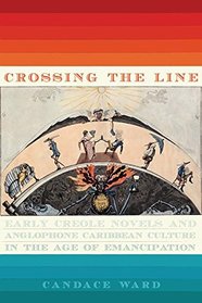 Crossing the Line: Early Creole Novels and Anglophone Caribbean Culture in the Age of Emancipation (New World Studies)