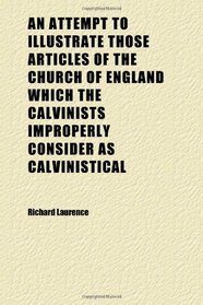 An Attempt to Illustrate Those Articles of the Church of England Which the Calvinists Improperly Consider as Calvinistical