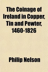 The Coinage of Ireland in Copper, Tin and Pewter, 1460-1826