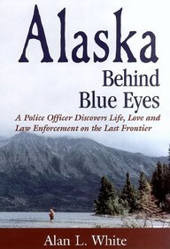 Alaska Behind Blue Eyes: A Police Officer Discovers Life, Love and Law Enforcement on the Last Frontier
