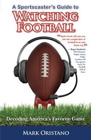 A Sportscaster's Guide to Watching Football: Decoding America's Favorite Game