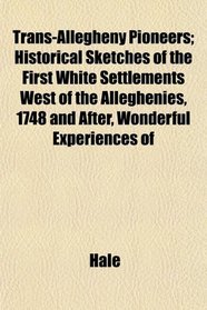 Trans-Allegheny Pioneers; Historical Sketches of the First White Settlements West of the Alleghenies, 1748 and After, Wonderful Experiences of