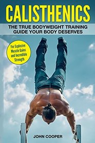 Calisthenics: The True Bodyweight Training Guide Your Body Deserves - For Explosive Muscle Gains and Incredible Strength