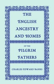 The English Ancestry and Homes of the Pilgrim Fathers : Who Came to Plymouth on the Mayflower in 1620, the Fortune in 1621, and the Anne and the Little James in 1623