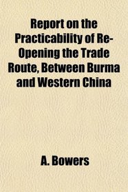 Report on the Practicability of Re-Opening the Trade Route, Between Burma and Western China