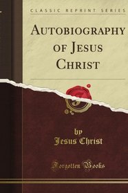 Autobiography of Jesus Christ (Classic Reprint)