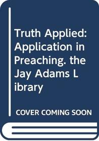 Truth Applied: Application in Preaching. the Jay Adams Library (Jay Adams library)