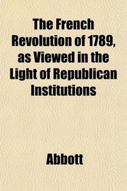 The French Revolution of 1789, as Viewed in the Light of Republican Institutions