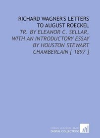 Richard Wagner's Letters to August Roeckel: Tr. By Eleanor C. Sellar, With an Introductory Essay by Houston Stewart Chamberlain [ 1897 ]