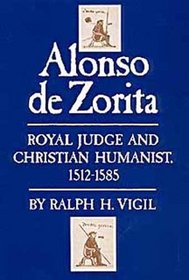 Alonso De Zorita: Royal Judge and Christian Humanist, 1512-1585