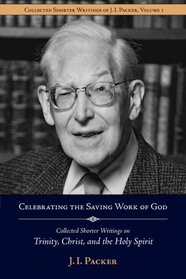 Celebrating the Saving Work of God: Collected Shorter Writings of J.I. Packer on the Trinity, Christ, and the Holy Spirit (Shorter Writings of J. I. Packer)