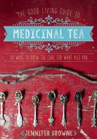 The Good Living Guide to Medicinal Tea: 50 Ways to Brew the Cure for What Ails You