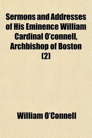 Sermons and Addresses of His Eminence William Cardinal O'connell, Archbishop of Boston (2)