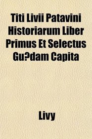 Titi Livii Patavini Historiarum Liber Primus Et Selectus Gudam Capita