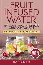Fruit Infused Water: Revitalizing Vitamin Water Recipes - Lose Weight, Detox, And Improve Your Health