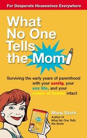 What No One Tells the Mom : Surviving the Early Years of Parenthood With Your Sanity, Your Sex Life and Your Sense of Humor Intact