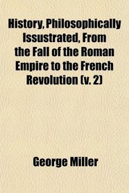 History, Philosophically Issustrated, From the Fall of the Roman Empire to the French Revolution (v. 2)