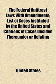 The Federal Antitrust Laws With Amendments; List of Cases Instituted by the United States and Citations of Cases Decided Thereunder or Relating