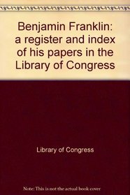 Benjamin Franklin: a register and index of his papers in the Library of Congress