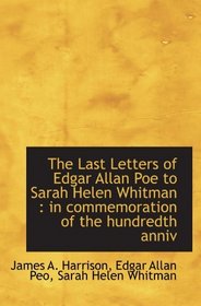 The Last Letters of Edgar Allan Poe to Sarah Helen Whitman : in commemoration of the hundredth anniv
