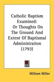 Catholic Baptism Examined: Or Thoughts On The Ground And Extent Of Baptismal Administration (1793)