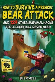 How To Survive A Freakin' Bear Attack: And 127 Other Survival Hacks You'll Hopefully Never Need