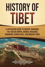 History of Tibet: A Captivating Guide to Ancient Kingdoms, the Tibetan Empire, Mongol Invasions, Buddhism, Chinese Rule, and Modern Times (Asian Countries)