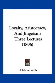 Loyalty, Aristocracy, And Jingoism: Three Lectures (1896)