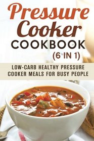 Pressure Cooker Cookbook (6 in 1): Low-Carb Healthy Pressure Cooker Meals for Busy People (Instant Pot Cookbook)