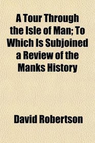 A Tour Through the Isle of Man; To Which Is Subjoined a Review of the Manks History