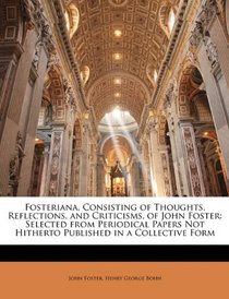 Fosteriana, Consisting of Thoughts, Reflections, and Criticisms, of John Foster: Selected from Periodical Papers Not Hitherto Published in a Collective Form