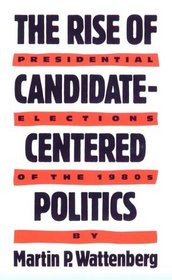 The Rise of Candidate-Centered Politics : Presidential Elections of the 1980s