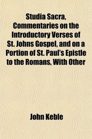 Studia Sacra, Commentaries on the Introductory Verses of St. Johns Gospel, and on a Portion of St. Paul's Epistle to the Romans, With Other