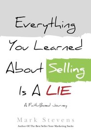 Everything You Learned About Selling Is A Lie: A Faith Based Journey